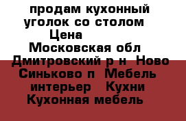 продам кухонный уголок со столом › Цена ­ 3 000 - Московская обл., Дмитровский р-н, Ново-Синьково п. Мебель, интерьер » Кухни. Кухонная мебель   